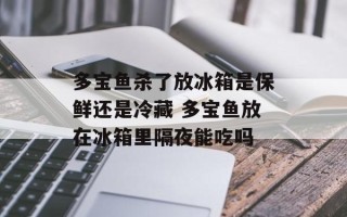 多宝鱼杀了放冰箱是保鲜还是冷藏 多宝鱼放在冰箱里隔夜能吃吗