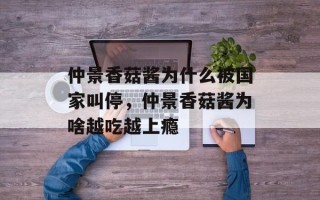 仲景香菇酱为什么被国家叫停，仲景香菇酱为啥越吃越上瘾