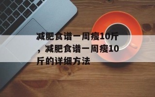 减肥食谱一周瘦10斤，减肥食谱一周瘦10斤的详细方法