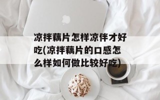 凉拌藕片怎样凉伴才好吃(凉拌藕片的口感怎么样如何做比较好吃)