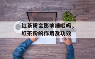 红茶粉会影响睡眠吗，红茶粉的作用及功效
