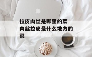 拉皮肉丝是哪里的菜 肉丝拉皮是什么地方的菜