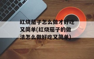 红烧茄子怎么做才好吃又简单(红烧茄子的做法怎么做好吃又简单)