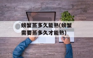 螃蟹蒸多久能熟(螃蟹需要蒸多久才能熟)