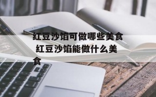 红豆沙馅可做哪些美食 红豆沙馅能做什么美食