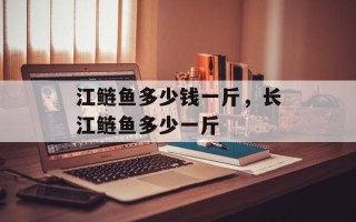 江鲢鱼多少钱一斤，长江鲢鱼多少一斤