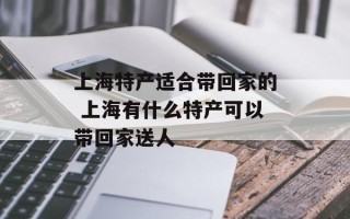 上海特产适合带回家的 上海有什么特产可以带回家送人