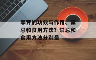 荸荠的功效与作用、禁忌和食用方法？禁忌和食用方法分别是