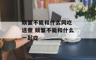 螃蟹不能和什么同吃 这些 螃蟹不能和什么一起吃