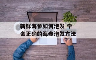 新鲜海参如何泡发 学会正确的海参泡发方法