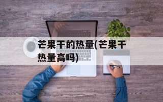 芒果干的热量(芒果干热量高吗)