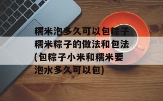 糯米泡多久可以包粽子糯米粽子的做法和包法(包粽子小米和糯米要泡水多久可以包)