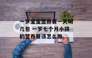 一岁宝宝营养餐一天喝几包 一岁七个月小孩的营养餐该怎么做