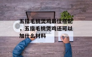 五指毛桃煲鸡最佳搭配，五指毛桃煲鸡还可以加什么材料