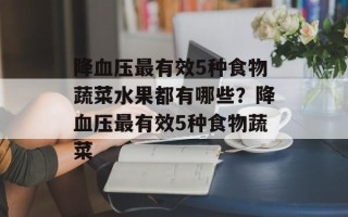 降血压最有效5种食物蔬菜水果都有哪些？降血压最有效5种食物蔬菜
