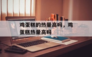鸡蛋糕的热量高吗，鸡蛋糕热量高吗