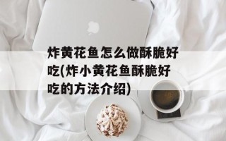 炸黄花鱼怎么做酥脆好吃(炸小黄花鱼酥脆好吃的方法介绍)