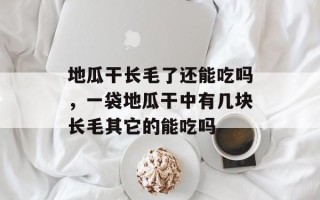 地瓜干长毛了还能吃吗，一袋地瓜干中有几块长毛其它的能吃吗
