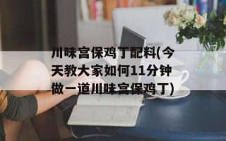 川味宫保鸡丁配料(今天教大家如何11分钟做一道川味宫保鸡丁)