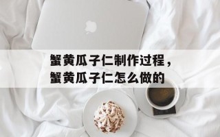 蟹黄瓜子仁制作过程，蟹黄瓜子仁怎么做的