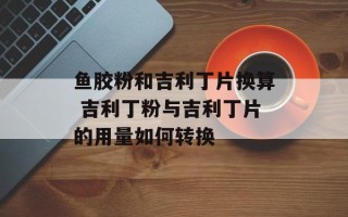 鱼胶粉和吉利丁片换算 吉利丁粉与吉利丁片的用量如何转换