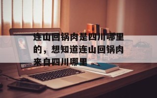 连山回锅肉是四川哪里的，想知道连山回锅肉来自四川哪里