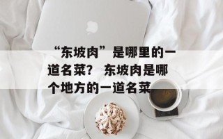 “东坡肉”是哪里的一道名菜？ 东坡肉是哪个地方的一道名菜