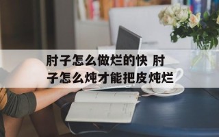 肘子怎么做烂的快 肘子怎么炖才能把皮炖烂