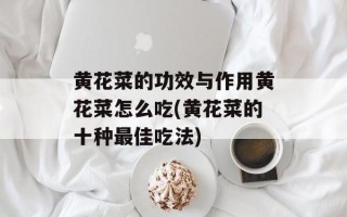 黄花菜的功效与作用黄花菜怎么吃(黄花菜的十种最佳吃法)