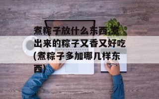 煮粽子放什么东西,煮出来的粽子又香又好吃(煮粽子多加哪几样东西)