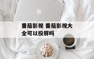 番茄影视 番茄影视大全可以投屏吗