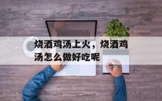 烧酒鸡汤上火，烧酒鸡汤怎么做好吃呢