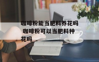 咖啡粉能当肥料养花吗 咖啡粉可以当肥料种花吗