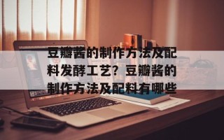 豆瓣酱的制作方法及配料发酵工艺？豆瓣酱的制作方法及配料有哪些