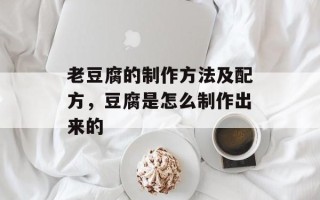 老豆腐的制作方法及配方，豆腐是怎么制作出来的
