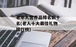 老年人营养品排名前十名(老人十大最佳礼物排行榜)