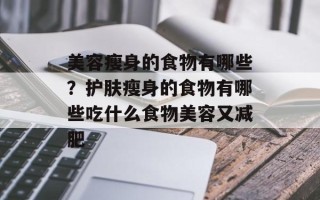 美容瘦身的食物有哪些？护肤瘦身的食物有哪些吃什么食物美容又减肥