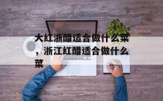 大红浙醋适合做什么菜，浙江红醋适合做什么菜