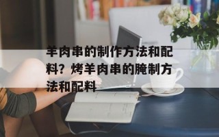 羊肉串的制作方法和配料？烤羊肉串的腌制方法和配料