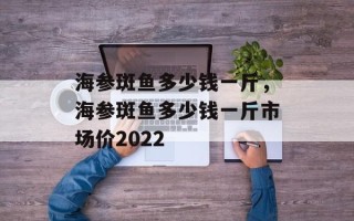 海参斑鱼多少钱一斤，海参斑鱼多少钱一斤市场价2022