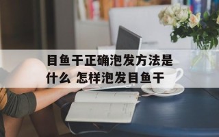 目鱼干正确泡发方法是什么 怎样泡发目鱼干