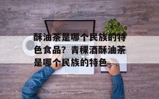 酥油茶是哪个民族的特色食品？青稞酒酥油茶是哪个民族的特色