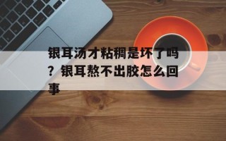银耳汤才粘稠是坏了吗？银耳熬不出胶怎么回事