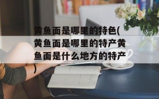 黄鱼面是哪里的特色(黄鱼面是哪里的特产黄鱼面是什么地方的特产)