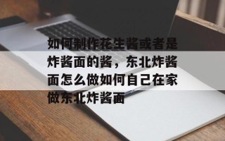 如何制作花生酱或者是炸酱面的酱，东北炸酱面怎么做如何自己在家做东北炸酱面