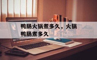 鸭肠火锅煮多久，火锅鸭肠煮多久