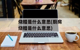 烧腊是什么意思(厨房烧腊是什么意思)