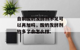自制酸奶发酵剂不足可以再加吗，酸奶发酵剂放多了会怎么样