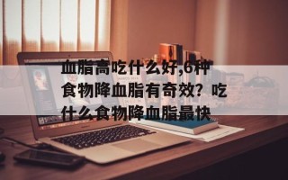 血脂高吃什么好,6种食物降血脂有奇效？吃什么食物降血脂最快