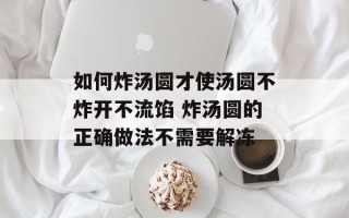 如何炸汤圆才使汤圆不炸开不流馅 炸汤圆的正确做法不需要解冻